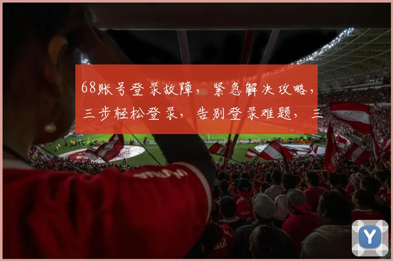 68账号登录故障，紧急解决攻略，三步轻松登录，告别登录难题，三大技巧分享