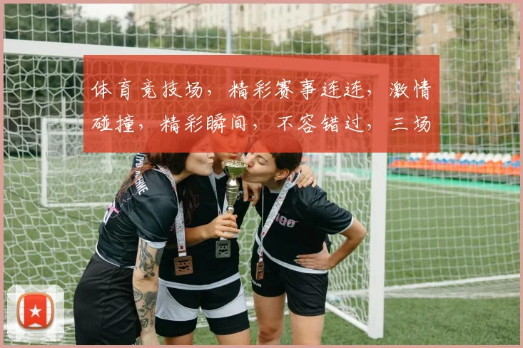体育竞技场，精彩赛事连连，激情碰撞，精彩瞬间，不容错过，三场焦点，谁将夺冠