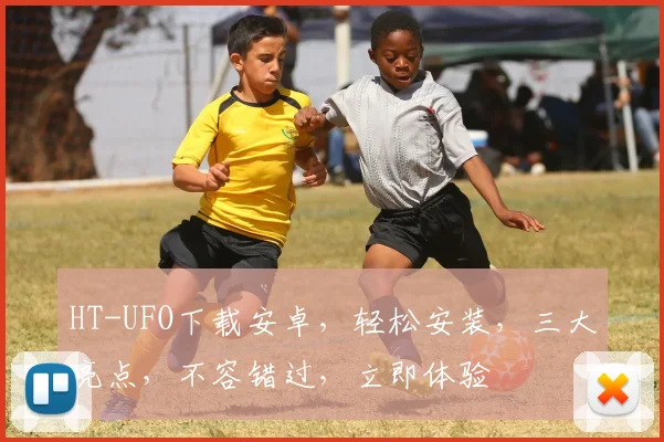HT-UFO下载安卓，轻松安装，三大亮点，不容错过，立即体验