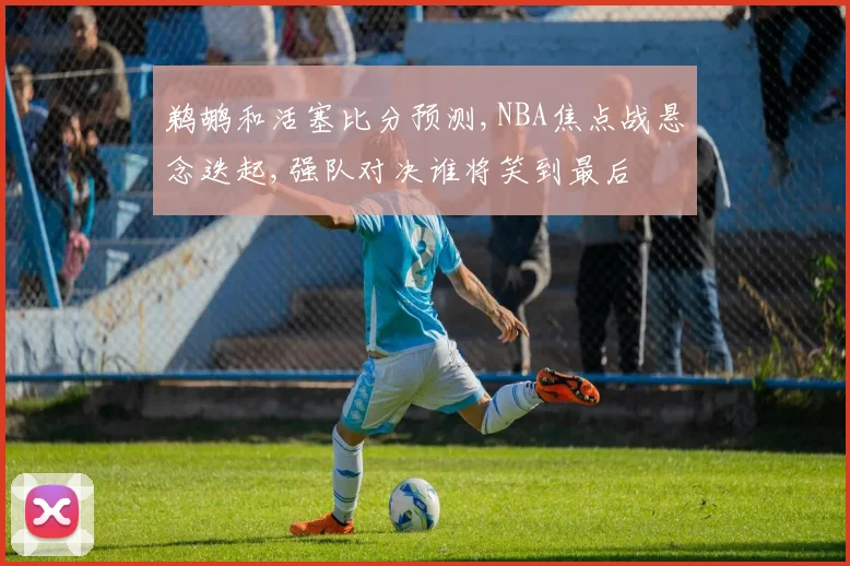 鹈鹕和活塞比分预测,NBA焦点战悬念迭起,强队对决谁将笑到最后