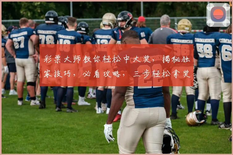 彩票大师教你轻松中大奖，揭秘独家技巧，必看攻略，三步轻松拿奖金，错过等一年