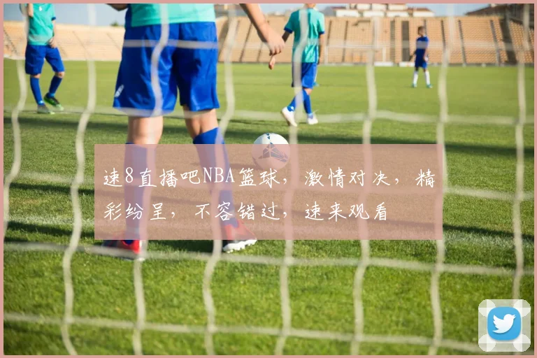 速8直播吧NBA篮球，激情对决，精彩纷呈，不容错过，速来观看
