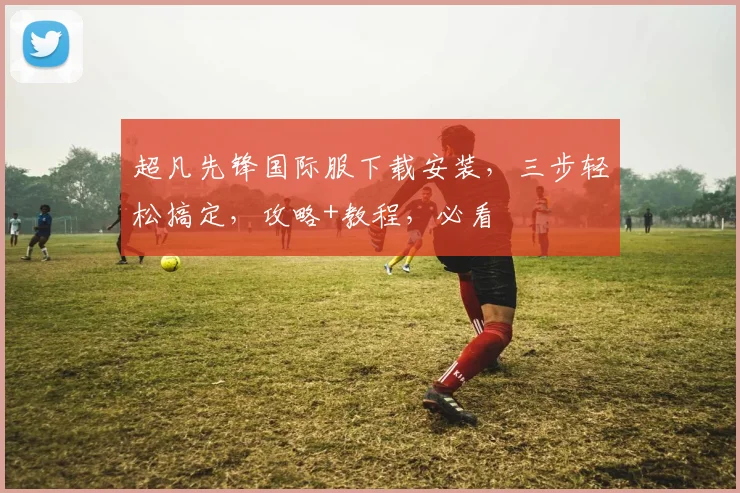 超凡先锋国际服下载安装，三步轻松搞定，攻略+教程，必看