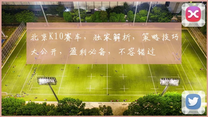 北京K10赛车，独家解析，策略技巧大公开，盈利必备，不容错过