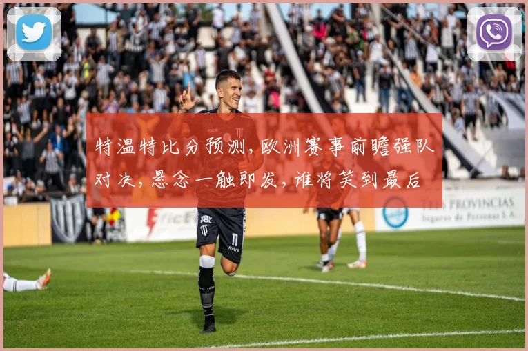 特温特比分预测,欧洲赛事前瞻强队对决,悬念一触即发,谁将笑到最后