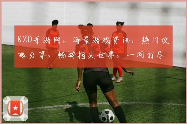 KZO手游网，海量游戏资讯，热门攻略分享，畅游指尖世界，一网打尽