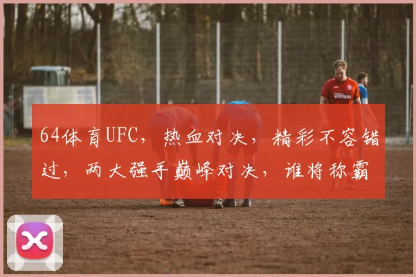 64体育UFC，热血对决，精彩不容错过，两大强手巅峰对决，谁将称霸武林