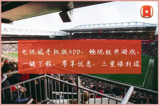 电玩城手机版app，畅玩经典游戏，一键下载，尊享优惠，三重福利逗你玩