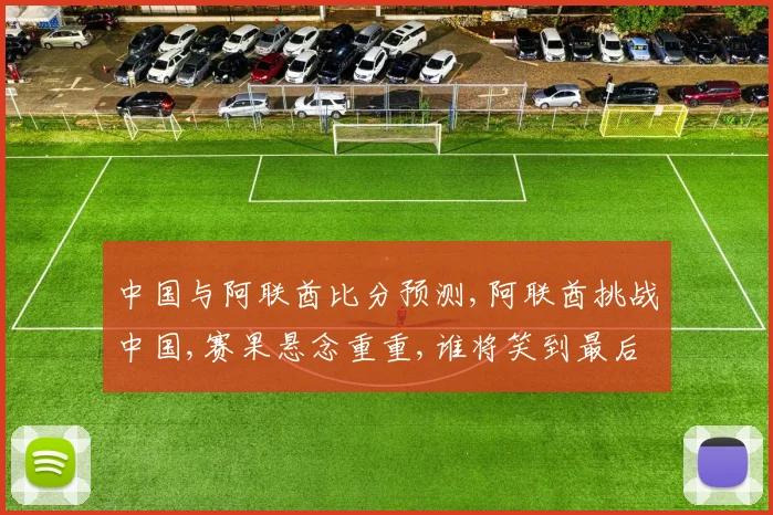 中国与阿联酋比分预测,阿联酋挑战中国,赛果悬念重重,谁将笑到最后