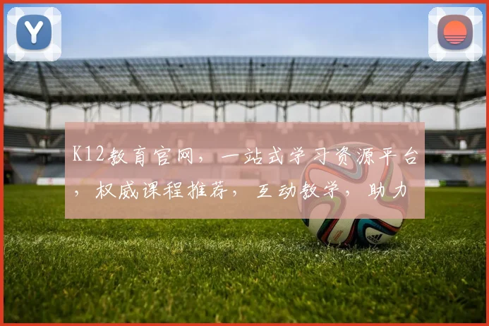 K12教育官网，一站式学习资源平台，权威课程推荐，互动教学，助力孩子全面发展，