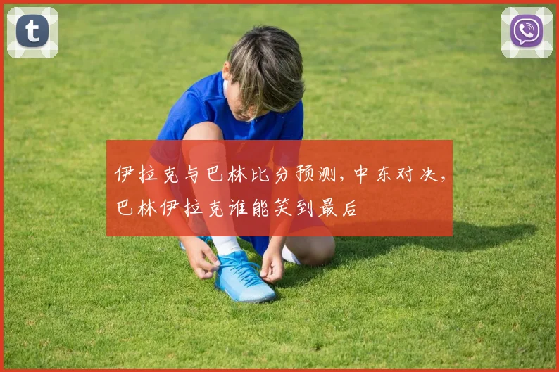 伊拉克与巴林比分预测,中东对决,巴林伊拉克谁能笑到最后