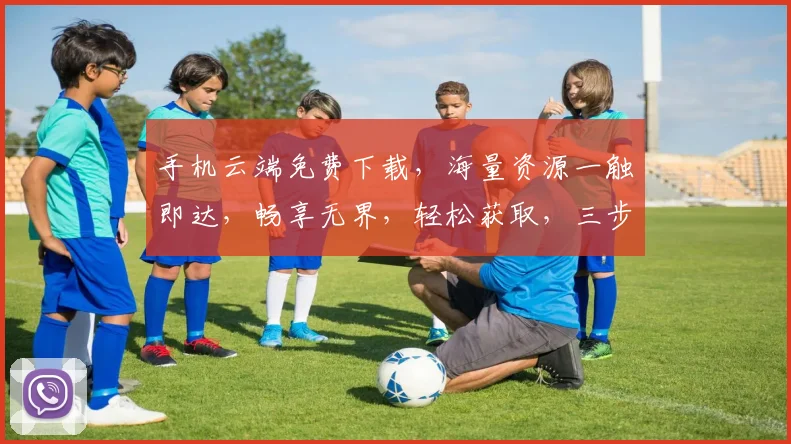 手机云端免费下载，海量资源一触即达，畅享无界，轻松获取，三步即可