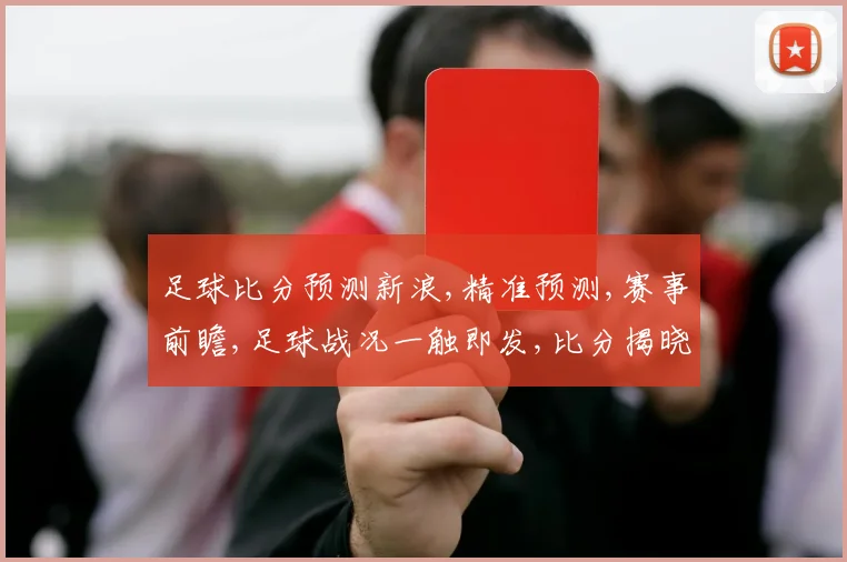 足球比分预测新浪,精准预测,赛事前瞻,足球战况一触即发,比分揭晓