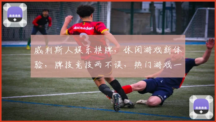 威利斯人娱乐棋牌，休闲游戏新体验，牌技竞技两不误，热门游戏一网打尽